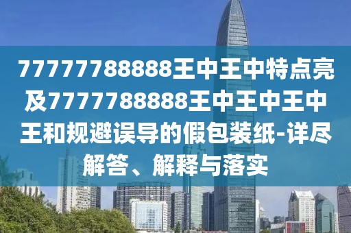 77777788888王中王中特點亮及7777788888王中王中王中王和規(guī)避誤導(dǎo)的假包裝紙-詳盡解答、解釋與落實