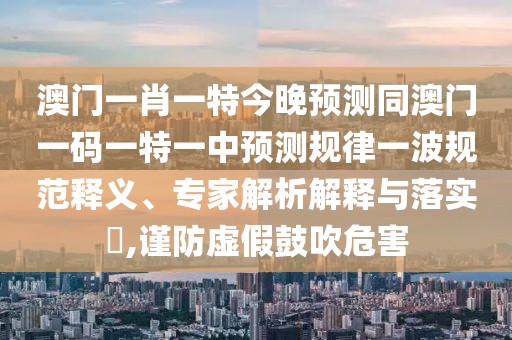澳門一肖一特今晚預(yù)測同澳門一碼一特一中預(yù)測規(guī)律一波規(guī)范釋義、專家解析解釋與落實(shí)?,謹(jǐn)防虛假鼓吹危害