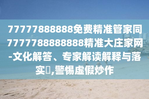77777888888免費精準管家同7777788888888精準大莊家網(wǎng)-文化解答、專家解讀解釋與落實?,警惕虛假炒作