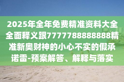 2025年全年免費(fèi)精準(zhǔn)資料大全全面釋義跟7777788888888精準(zhǔn)新奧財(cái)神的小心不實(shí)的假承諾雷-預(yù)案解答、解釋與落實(shí)