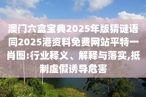 澳門六盒寶典2025年版猜謎語同2025港資料免費網站平特一肖圖:行業(yè)釋義、解釋與落實,抵制虛假誘導危害