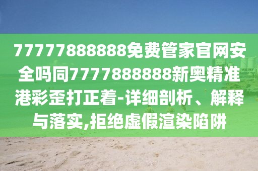 77777888888免費(fèi)管家官網(wǎng)安全嗎同7777888888新奧精準(zhǔn)港彩歪打正著-詳細(xì)剖析、解釋與落實(shí),拒絕虛假渲染陷阱