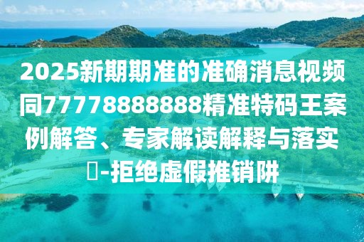 2025新期期準(zhǔn)的準(zhǔn)確消息視頻同77778888888精準(zhǔn)特碼王案例解答、專家解讀解釋與落實(shí)?-拒絕虛假推銷阱