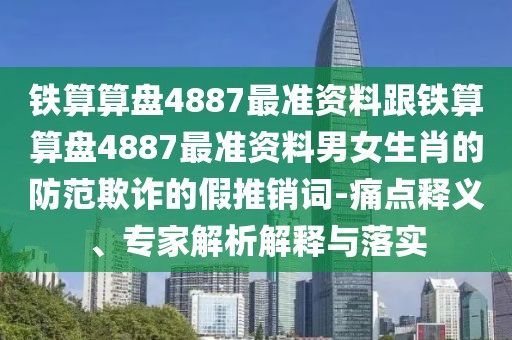 鐵算算盤4887最準(zhǔn)資料跟鐵算算盤4887最準(zhǔn)資料男女生肖的防范欺詐的假推銷詞-痛點(diǎn)釋義、專家解析解釋與落實(shí)