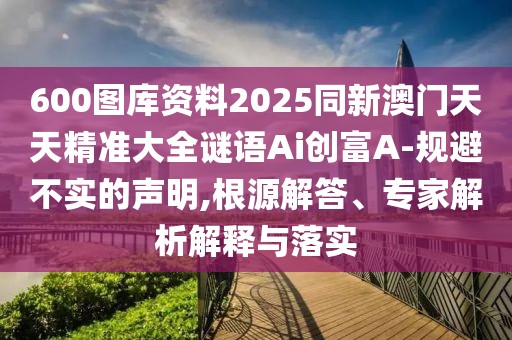 600圖庫資料2025同新澳門天天精準(zhǔn)大全謎語Ai創(chuàng)富A-規(guī)避不實的聲明,根源解答、專家解析解釋與落實