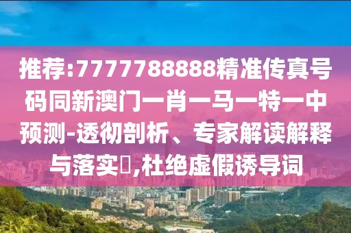 推薦:7777788888精準(zhǔn)傳真號(hào)碼同新澳門(mén)一肖一馬一特一中預(yù)測(cè)-透徹剖析、專(zhuān)家解讀解釋與落實(shí)?,杜絕虛假誘導(dǎo)詞