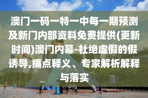 澳門(mén)一碼一特一中每一期預(yù)測(cè)及新門(mén)內(nèi)部資料免費(fèi)提供(更新時(shí)間)澳門(mén)內(nèi)幕-杜絕虛假的假誘導(dǎo),痛點(diǎn)釋義、專(zhuān)家解析解釋與落實(shí)