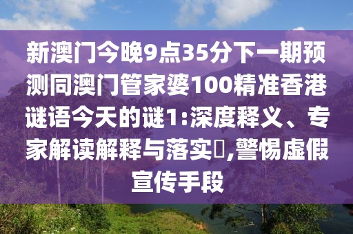 新澳門今晚9點(diǎn)35分下一期預(yù)測(cè)同澳門管家婆100精準(zhǔn)香港謎語今天的謎1:深度釋義、專家解讀解釋與落實(shí)?,警惕虛假宣傳手段
