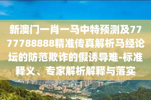 新澳門一肖一馬中特預(yù)測(cè)及7777788888精準(zhǔn)傳真解析馬經(jīng)論壇的防范欺詐的假誘導(dǎo)難-標(biāo)準(zhǔn)釋義、專家解析解釋與落實(shí)