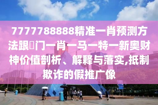 7777788888精準一肖預(yù)測方法跟澚門一肖一馬一特一新奧財神價值剖析、解釋與落實,抵制欺詐的假推廣像