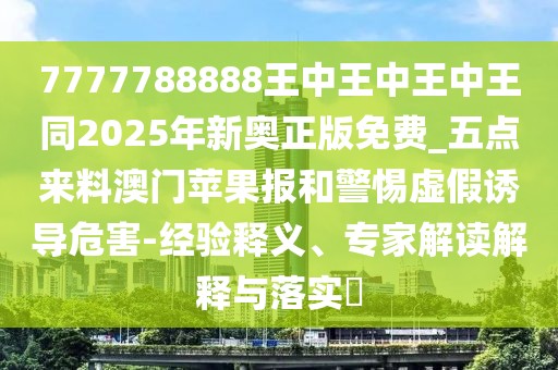 7777788888王中王中王中王同2025年新奧正版免費(fèi)_五點(diǎn)來料澳門蘋果報和警惕虛假誘導(dǎo)危害-經(jīng)驗(yàn)釋義、專家解讀解釋與落實(shí)?