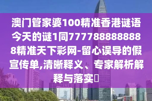 澳門管家婆100精準香港謎語今天的謎1同7777888888888精準天下彩網(wǎng)-留心誤導(dǎo)的假宣傳單,清晰釋義、專家解析解釋與落實?