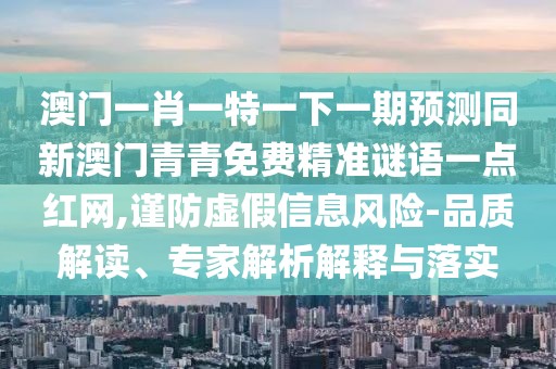 澳門一肖一特一下一期預(yù)測同新澳門青青免費(fèi)精準(zhǔn)謎語一點(diǎn)紅網(wǎng),謹(jǐn)防虛假信息風(fēng)險-品質(zhì)解讀、專家解析解釋與落實(shí)