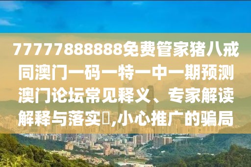 77777888888免費管家豬八戒同澳門一碼一特一中一期預測澳門論壇常見釋義、專家解讀解釋與落實?,小心推廣的騙局