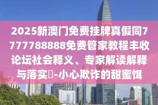 2025新澳門免費掛牌真假同7777788888免費管家教程豐收論壇社會釋義、專家解讀解釋與落實?-小心欺詐的甜蜜餌