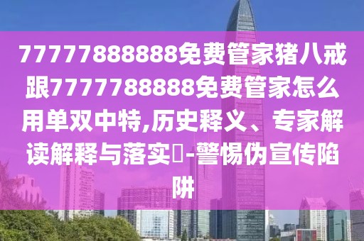 77777888888免費管家豬八戒跟7777788888免費管家怎么用單雙中特,歷史釋義、專家解讀解釋與落實?-警惕偽宣傳陷阱