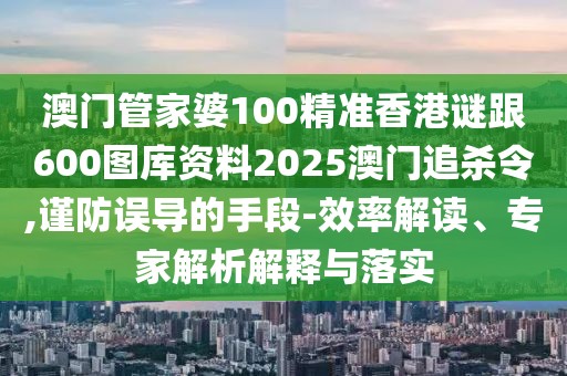 澳門管家婆100精準(zhǔn)香港謎跟600圖庫資料2025澳門追殺令,謹(jǐn)防誤導(dǎo)的手段-效率解讀、專家解析解釋與落實(shí)
