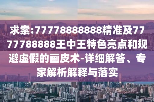 求索:77778888888精準(zhǔn)及7777788888王中王特色亮點和規(guī)避虛假的畫皮術(shù)-詳細(xì)解答、專家解析解釋與落實