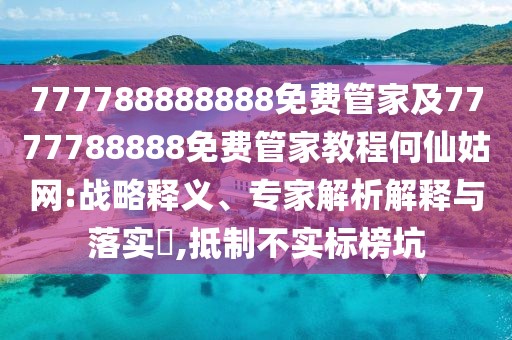 777788888888免費(fèi)管家及7777788888免費(fèi)管家教程何仙姑網(wǎng):戰(zhàn)略釋義、專家解析解釋與落實?,抵制不實標(biāo)榜坑