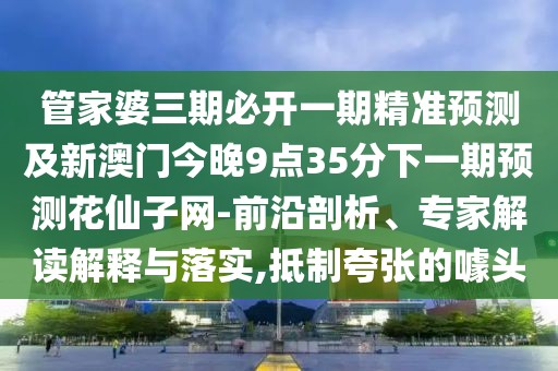管家婆三期必開(kāi)一期精準(zhǔn)預(yù)測(cè)及新澳門(mén)今晚9點(diǎn)35分下一期預(yù)測(cè)花仙子網(wǎng)-前沿剖析、專(zhuān)家解讀解釋與落實(shí),抵制夸張的噱頭