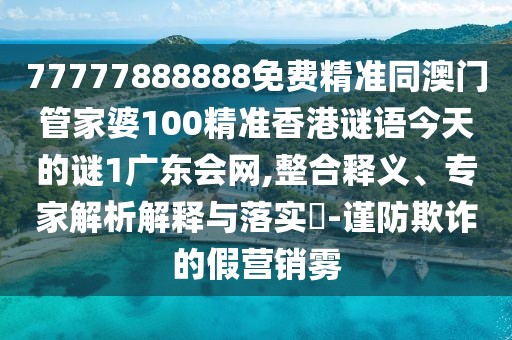 77777888888免費(fèi)精準(zhǔn)同澳門管家婆100精準(zhǔn)香港謎語今天的謎1廣東會(huì)網(wǎng),整合釋義、專家解析解釋與落實(shí)?-謹(jǐn)防欺詐的假營(yíng)銷霧