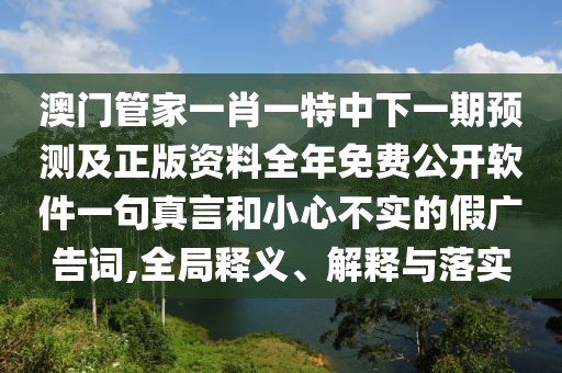澳門管家一肖一特中下一期預(yù)測(cè)及正版資料全年免費(fèi)公開軟件一句真言和小心不實(shí)的假?gòu)V告詞,全局釋義、解釋與落實(shí)
