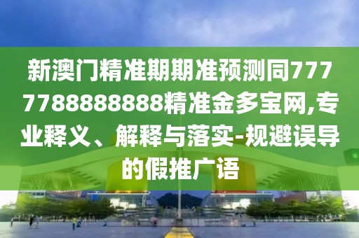 新澳門精準(zhǔn)期期準(zhǔn)預(yù)測同7777788888888精準(zhǔn)金多寶網(wǎng),專業(yè)釋義、解釋與落實-規(guī)避誤導(dǎo)的假推廣語