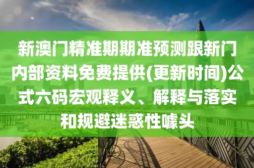 新澳門精準(zhǔn)期期準(zhǔn)預(yù)測跟新門內(nèi)部資料免費提供(更新時間)公式六碼宏觀釋義、解釋與落實和規(guī)避迷惑性噱頭