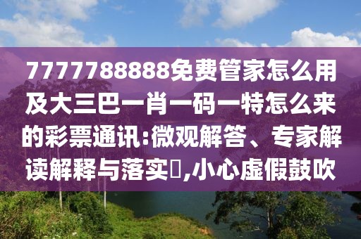 7777788888免費管家怎么用及大三巴一肖一碼一特怎么來的彩票通訊:微觀解答、專家解讀解釋與落實?,小心虛假鼓吹