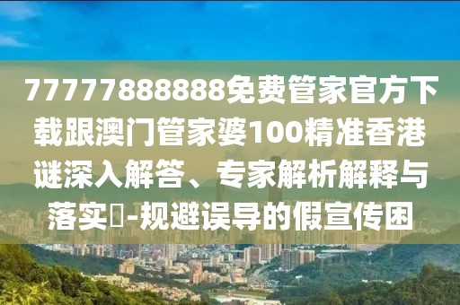 77777888888免費(fèi)管家官方下載跟澳門管家婆100精準(zhǔn)香港謎深入解答、專家解析解釋與落實(shí)?-規(guī)避誤導(dǎo)的假宣傳困