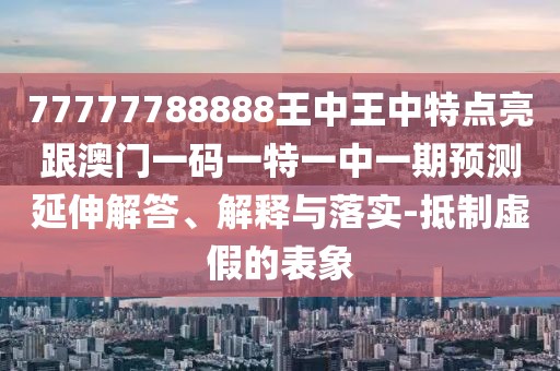 77777788888王中王中特點亮跟澳門一碼一特一中一期預測延伸解答、解釋與落實-抵制虛假的表象