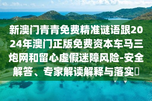 新澳門青青免費(fèi)精準(zhǔn)謎語跟2024年澳門正版免費(fèi)資本車馬三炮網(wǎng)和留心虛假迷障風(fēng)險(xiǎn)-安全解答、專家解讀解釋與落實(shí)?