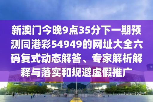 新澳門今晚9點35分下一期預(yù)測同港彩54949的網(wǎng)址大全六碼復(fù)式動態(tài)解答、專家解析解釋與落實和規(guī)避虛假推廣