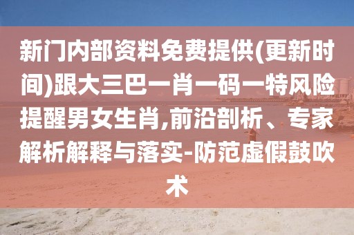 新門內部資料免費提供(更新時間)跟大三巴一肖一碼一特風險提醒男女生肖,前沿剖析、專家解析解釋與落實-防范虛假鼓吹術