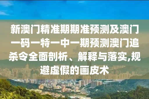 新澳門精準(zhǔn)期期準(zhǔn)預(yù)測及澳門一碼一特一中一期預(yù)測澳門追殺令全面剖析、解釋與落實(shí),規(guī)避虛假的畫皮術(shù)