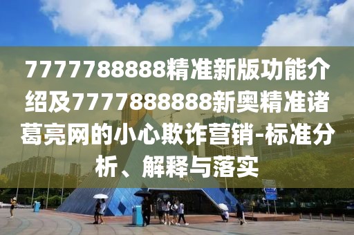 7777788888精準(zhǔn)新版功能介紹及7777888888新奧精準(zhǔn)諸葛亮網(wǎng)的小心欺詐營(yíng)銷-標(biāo)準(zhǔn)分析、解釋與落實(shí)