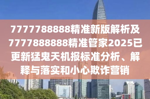 7777788888精準新版解析及7777888888精準管家2025已更新猛鬼天機報標準分析、解釋與落實和小心欺詐營銷