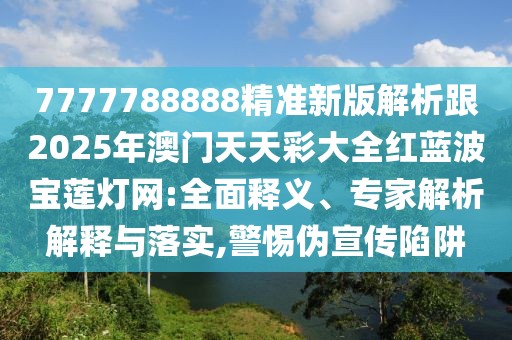 7777788888精準新版解析跟2025年澳門天天彩大全紅藍波寶蓮燈網(wǎng):全面釋義、專家解析解釋與落實,警惕偽宣傳陷阱