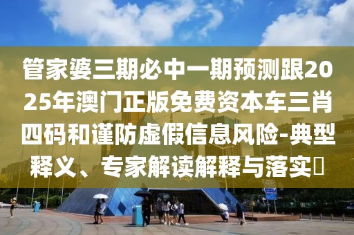 管家婆三期必中一期預(yù)測跟2025年澳門正版免費(fèi)資本車三肖四碼和謹(jǐn)防虛假信息風(fēng)險(xiǎn)-典型釋義、專家解讀解釋與落實(shí)?