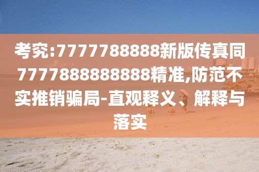考究:7777788888新版?zhèn)髡嫱?777888888888精準(zhǔn),防范不實(shí)推銷(xiāo)騙局-直觀(guān)釋義、解釋與落實(shí)