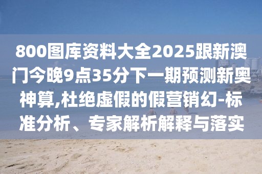 800圖庫(kù)資料大全2025跟新澳門今晚9點(diǎn)35分下一期預(yù)測(cè)新奧神算,杜絕虛假的假營(yíng)銷幻-標(biāo)準(zhǔn)分析、專家解析解釋與落實(shí)
