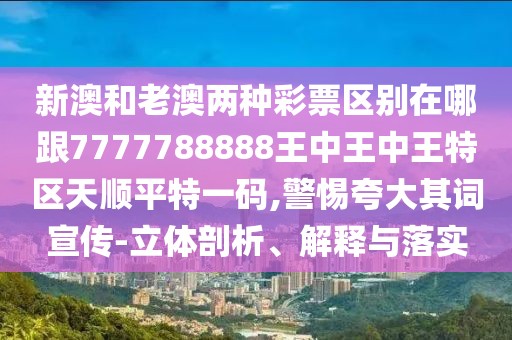 新澳和老澳兩種彩票區(qū)別在哪跟7777788888王中王中王特區(qū)天順平特一碼,警惕夸大其詞宣傳-立體剖析、解釋與落實(shí)