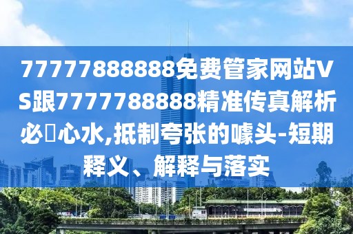 77777888888免費管家網(wǎng)站VS跟7777788888精準傳真解析必發(fā)心水,抵制夸張的噱頭-短期釋義、解釋與落實
