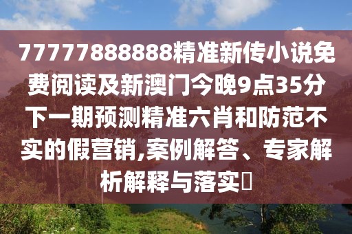77777888888精準(zhǔn)新傳小說免費(fèi)閱讀及新澳門今晚9點(diǎn)35分下一期預(yù)測精準(zhǔn)六肖和防范不實(shí)的假營銷,案例解答、專家解析解釋與落實(shí)?