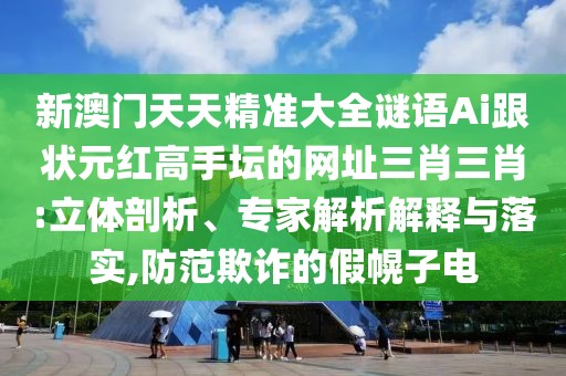 新澳門天天精準大全謎語Ai跟狀元紅高手壇的網(wǎng)址三肖三肖:立體剖析、專家解析解釋與落實,防范欺詐的假幌子電