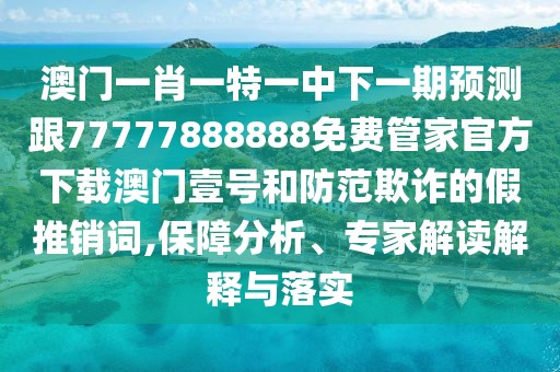 澳門(mén)一肖一特一中下一期預(yù)測(cè)跟77777888888免費(fèi)管家官方下載澳門(mén)壹號(hào)和防范欺詐的假推銷(xiāo)詞,保障分析、專家解讀解釋與落實(shí)