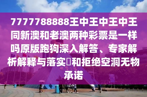 7777788888王中王中王中王同新澳和老澳兩種彩票是一樣嗎原版跑狗深入解答、專家解析解釋與落實?和拒絕空洞無物承諾
