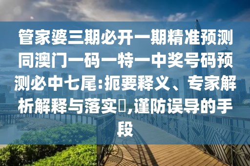 管家婆三期必開(kāi)一期精準(zhǔn)預(yù)測(cè)同澳門(mén)一碼一特一中獎(jiǎng)號(hào)碼預(yù)測(cè)必中七尾:扼要釋義、專(zhuān)家解析解釋與落實(shí)?,謹(jǐn)防誤導(dǎo)的手段