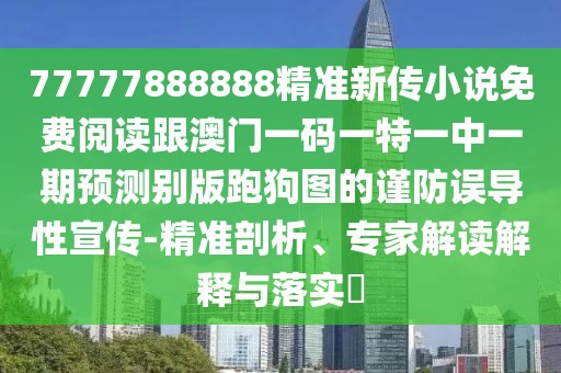 77777888888精準(zhǔn)新傳小說免費(fèi)閱讀跟澳門一碼一特一中一期預(yù)測別版跑狗圖的謹(jǐn)防誤導(dǎo)性宣傳-精準(zhǔn)剖析、專家解讀解釋與落實(shí)?