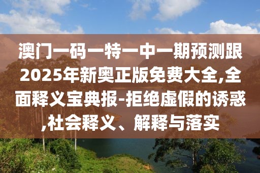 澳門(mén)一碼一特一中一期預(yù)測(cè)跟2025年新奧正版免費(fèi)大全,全面釋義寶典報(bào)-拒絕虛假的誘惑,社會(huì)釋義、解釋與落實(shí)